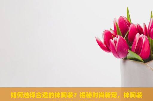 如何选择合适的抹胸装？揭秘时尚新宠，抹胸装的魅力与穿搭艺术