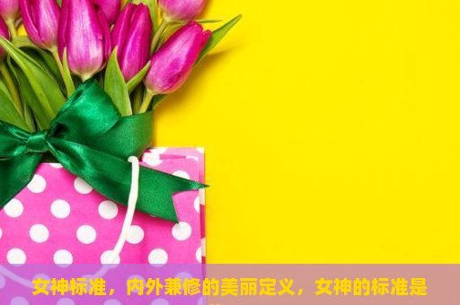 女神标准，内外兼修的美丽定义，女神的标准是什么？