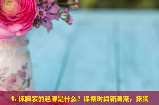 1. 抹胸装的起源是什么？探索时尚新潮流，抹胸装的魅力与穿搭艺术