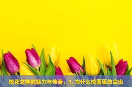 校花女神的魅力与传奇，1. 为什么校园里总会出现一些神秘的校花女神？