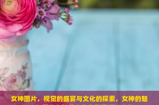 女神图片，视觉的盛宴与文化的探索，女神的魅力，如何从各种角度欣赏和理解她的美？