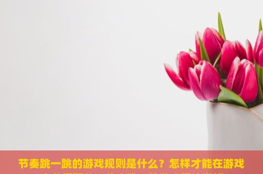 节奏跳一跳的游戏规则是什么？怎样才能在游戏中获得高分？节奏跳一跳游戏玩法详解