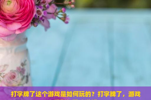 打字牌了这个游戏是如何玩的？打字牌了，游戏规则与玩法详解