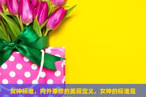 女神标准，内外兼修的美丽定义，女神的标准是什么？ 或者 如何看待女神的完美定义？