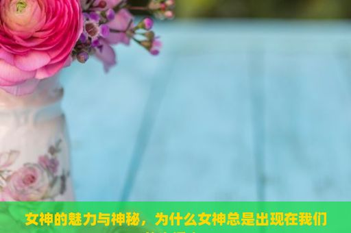 女神的魅力与神秘，为什么女神总是出现在我们的生活中？