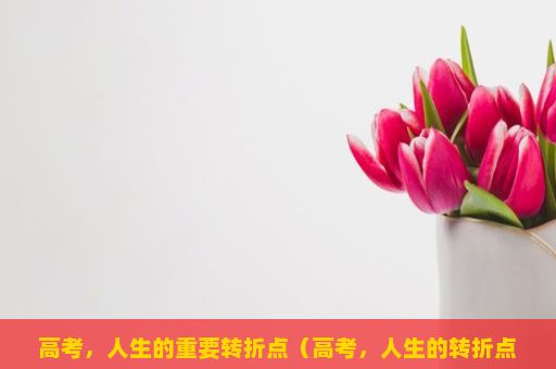 高考，人生的重要转折点（高考，人生的转折点与青春的挑战）