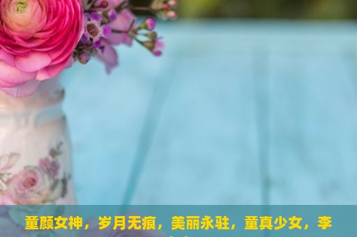 童颜女神，岁月无痕，美丽永驻，童真少女，李小冉