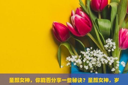 童颜女神，你能否分享一些秘诀？童颜女神，岁月与青春的交织