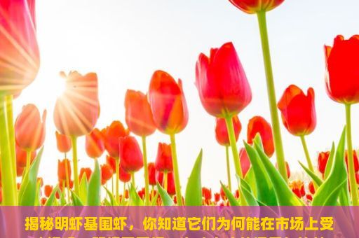 揭秘明虾基围虾，你知道它们为何能在市场上受欢迎吗？明虾基围虾，海味之珍的探索与比较