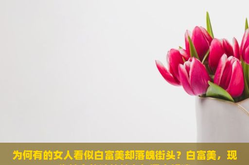 为何有的女人看似白富美却落魄街头？白富美，现代社会的独特魅力与深度解读