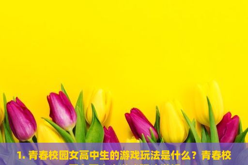 1. 青春校园女高中生的游戏玩法是什么？青春校园女高中生游戏玩法详解