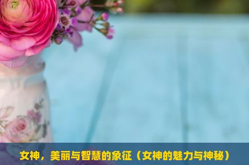 女神，美丽与智慧的象征（女神的魅力与神秘）