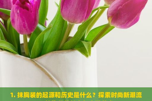 1. 抹胸装的起源和历史是什么？探索时尚新潮流，抹胸装的魅力与穿搭艺术