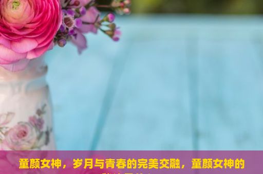 童颜女神，岁月与青春的完美交融，童颜女神的秘诀是什么？