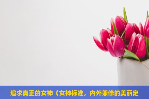 追求真正的女神（女神标准，内外兼修的美丽定义）