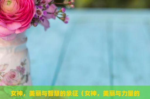 女神，美丽与智慧的象征（女神，美丽与力量的象征）