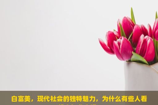 白富美，现代社会的独特魅力，为什么有些人看起来如此幸运？