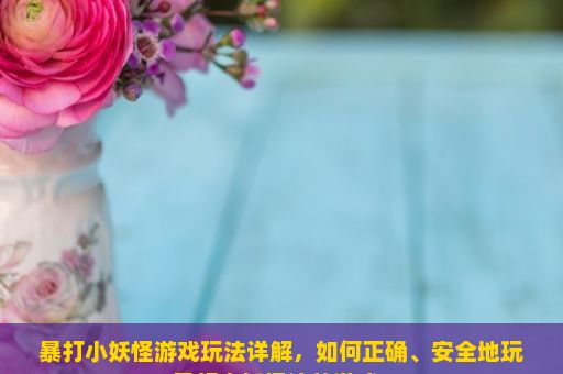 暴打小妖怪游戏玩法详解，如何正确、安全地玩暴打小妖怪这款游戏？