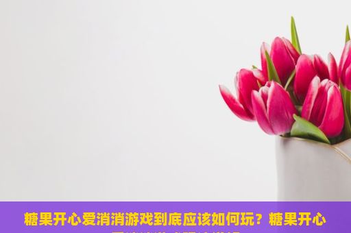 糖果开心爱消消游戏到底应该如何玩？糖果开心爱消消游戏玩法详解