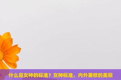 什么是女神的标准？女神标准，内外兼修的美丽定义