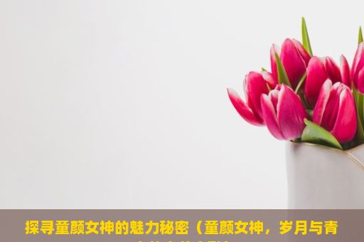 探寻童颜女神的魅力秘密（童颜女神，岁月与青春的完美交融）