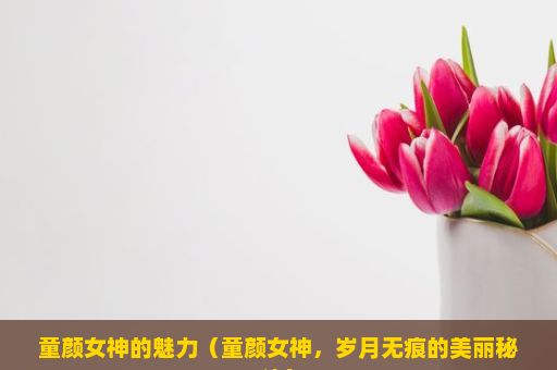 童颜女神的魅力（童颜女神，岁月无痕的美丽秘诀）