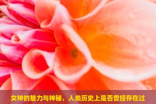 女神的魅力与神秘，人类历史上是否曾经存在过女神？