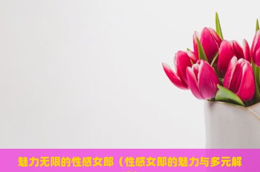 魅力无限的性感女郎（性感女郎的魅力与多元解读）