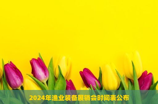 2024年渔业装备展销会时间表公布