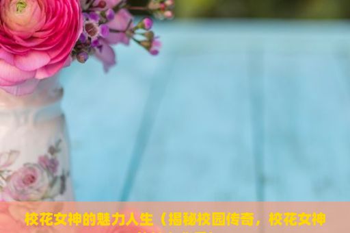 校花女神的魅力人生（揭秘校园传奇，校花女神的魅力背后）