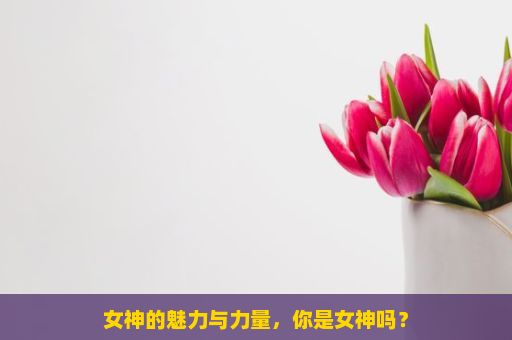 女神的魅力与力量，你是女神吗？