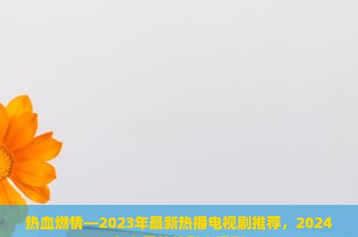 热血燃情—2023年最新热播电视剧推荐，2024年必看的精彩电视剧