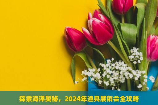 探索海洋奥秘，2024年渔具展销会全攻略