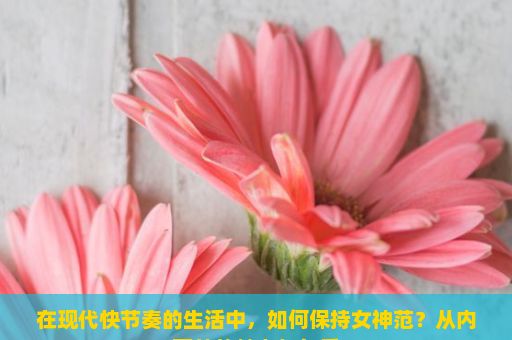 在现代快节奏的生活中，如何保持女神范？从内而外的魅力与气质