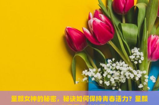 童颜女神的秘密，秘诀如何保持青春活力？童颜女神，岁月无痕的美丽传说