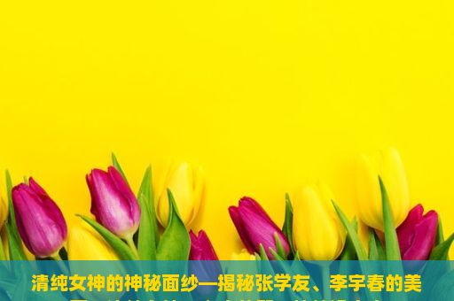 清纯女神的神秘面纱—揭秘张学友、李宇春的美丽，清纯女神，心中的那一抹纯净之光