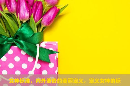 女神标准，内外兼修的美丽定义，定义女神的标准