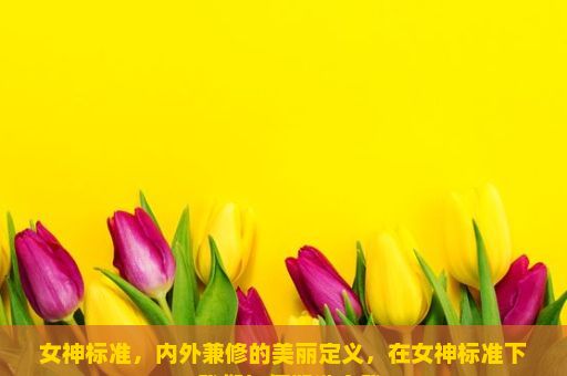 女神标准，内外兼修的美丽定义，在女神标准下，我们如何塑造自我？