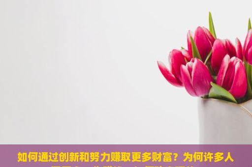 如何通过创新和努力赚取更多财富？为何许多人不愿意工作赚钱？如何改变现状？