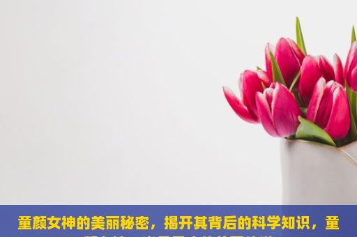 童颜女神的美丽秘密，揭开其背后的科学知识，童颜女神，岁月无痕的美丽传说