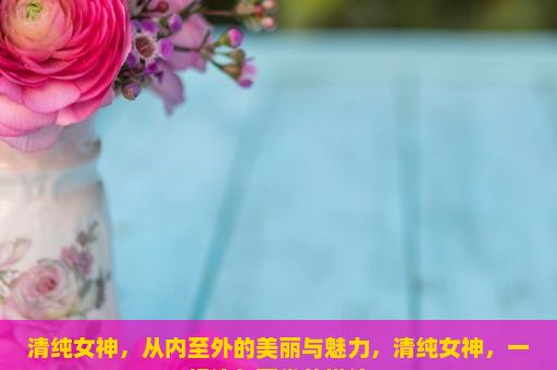 清纯女神，从内至外的美丽与魅力，清纯女神，一幅流年画卷的描绘