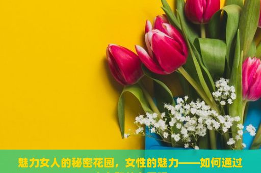 魅力女人的秘密花园，女性的魅力——如何通过内在和外在展现