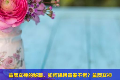 童颜女神的秘籍，如何保持青春不老？童颜女神，岁月无痕的美丽传说