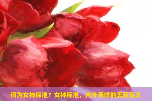 何为女神标准？女神标准，内外兼修的美丽定义