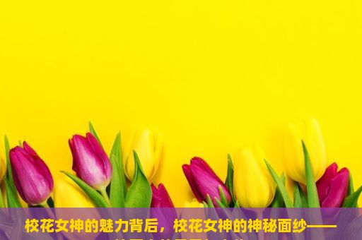 校花女神的魅力背后，校花女神的神秘面纱——校园中的风景与人物