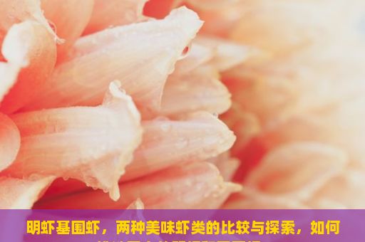 明虾基围虾，两种美味虾类的比较与探索，如何挑选正宗的明虾和基围虾？