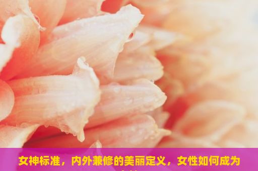 女神标准，内外兼修的美丽定义，女性如何成为女神