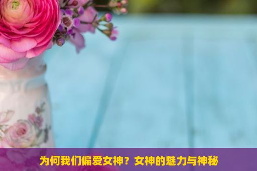 为何我们偏爱女神？女神的魅力与神秘