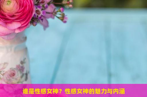 谁是性感女神？性感女神的魅力与内涵