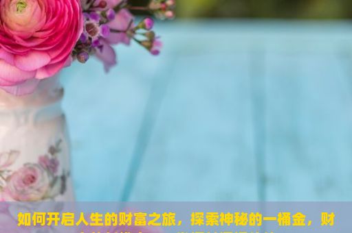 如何开启人生的财富之旅，探索神秘的一桶金，财富的新维度——发掘其深远价值